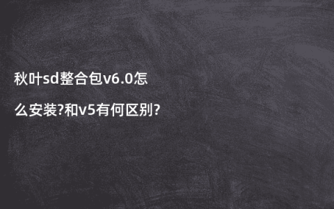 秋叶sd整合包v6.0怎么安装?和v5有何区别?