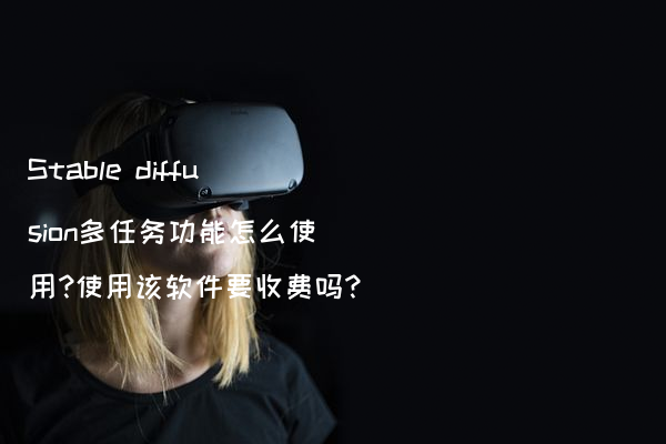 Stable diffusion多任务功能怎么使用?使用该软件要收费吗?