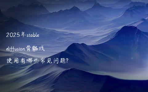 2025年stable diffusion骨骼线使用有哪些常见问题?