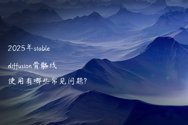 2025年stable diffusion骨骼线使用有哪些常见问题?