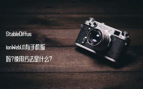 StableDiffusionWebUI有手机版吗?使用方法是什么?