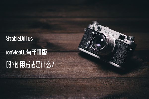 StableDiffusionWebUI有手机版吗?使用方法是什么?