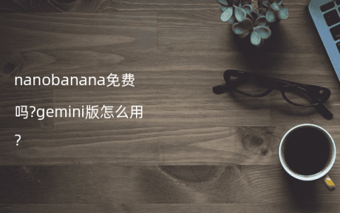 nanobanana免费吗?gemini版怎么用?