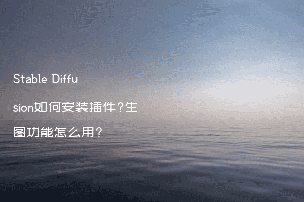 Stable Diffusion如何安装插件?生图功能怎么用?