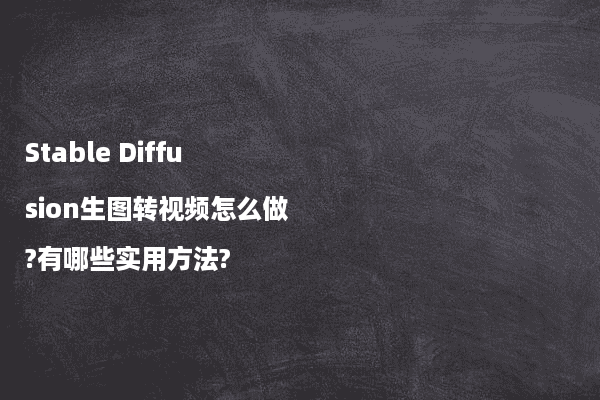 Stable Diffusion生图转视频怎么做?有哪些实用方法?