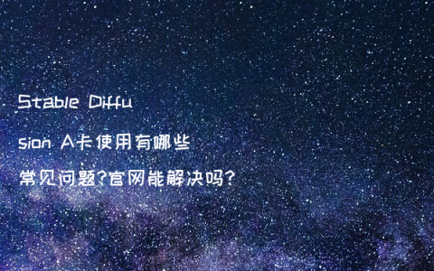 Stable Diffusion A卡使用有哪些常见问题?官网能解决吗?