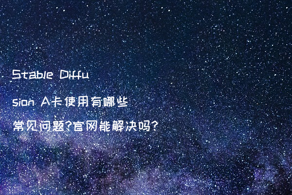 Stable Diffusion A卡使用有哪些常见问题?官网能解决吗?