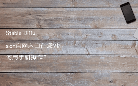 Stable Diffusion官网入口在哪?如何用手机操作?