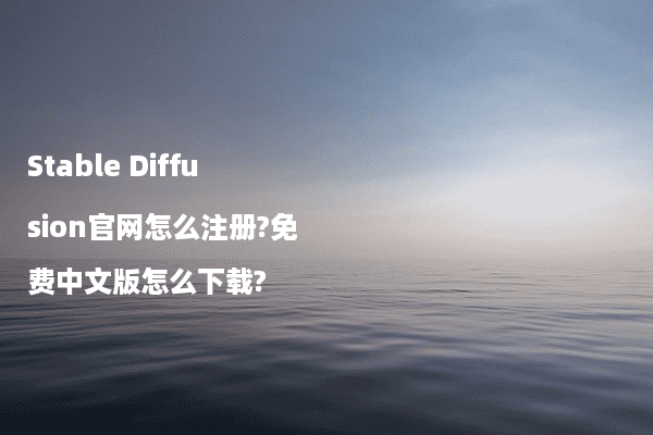 Stable Diffusion官网怎么注册?免费中文版怎么下载?