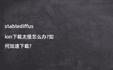 stablediffusion下载太慢怎么办?如何加速下载?
