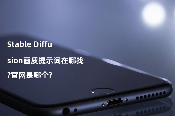 Stable Diffusion画质提示词在哪找?官网是哪个?