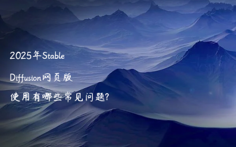 2025年Stable Diffusion网页版使用有哪些常见问题?