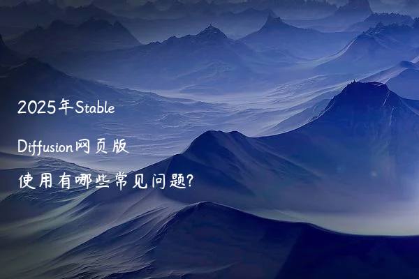 2025年Stable Diffusion网页版使用有哪些常见问题?