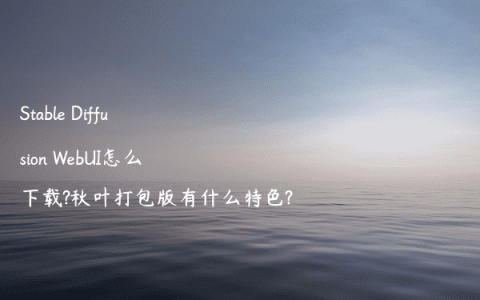 Stable Diffusion WebUI怎么下载?秋叶打包版有什么特色?