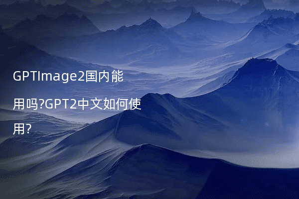 GPTImage2国内能用吗?GPT2中文如何使用?