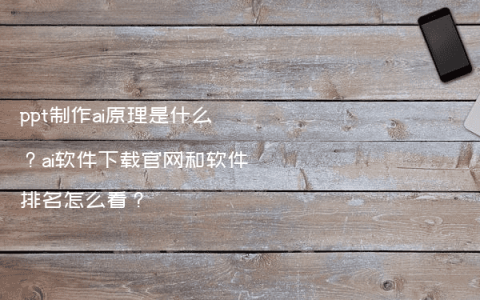 ppt制作ai原理是什么？ai软件下载官网和软件排名怎么看？