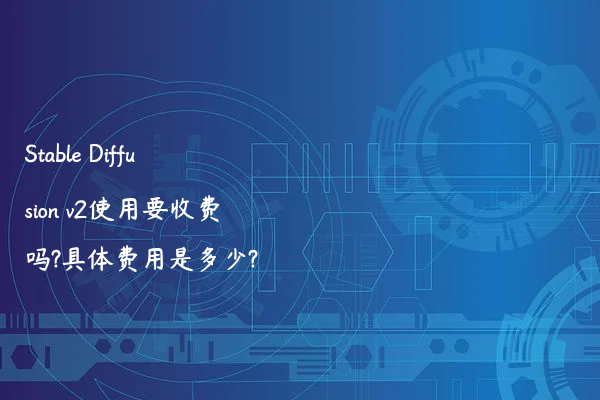 Stable Diffusion v2使用要收费吗?具体费用是多少?