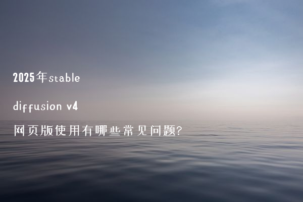 2025年stable diffusion v4网页版使用有哪些常见问题?
