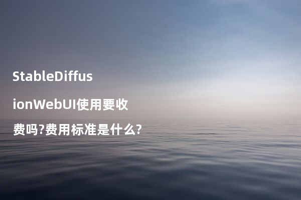 StableDiffusionWebUI使用要收费吗?费用标准是什么?