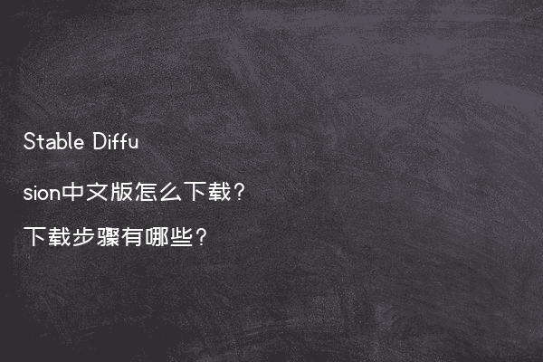 Stable Diffusion中文版怎么下载?下载步骤有哪些?
