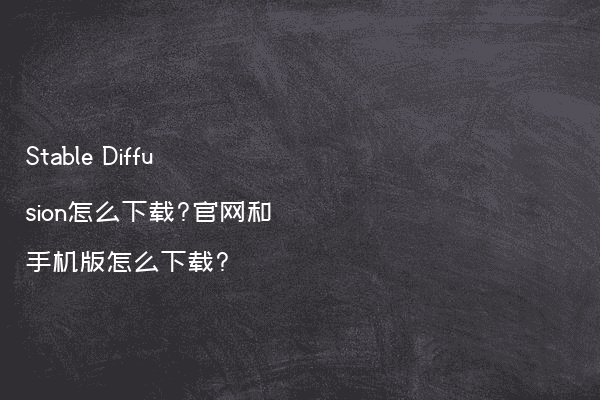 Stable Diffusion怎么下载?官网和手机版怎么下载?