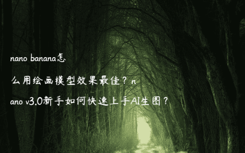 nano banana怎么用绘画模型效果最佳？nano v3.0新手如何快速上手AI生图？
