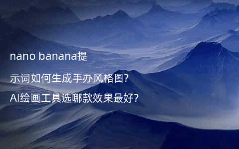 nano banana提示词如何生成手办风格图?AI绘画工具选哪款效果最好?
