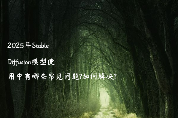 2025年Stable Diffusion模型使用中有哪些常见问题?如何解决?