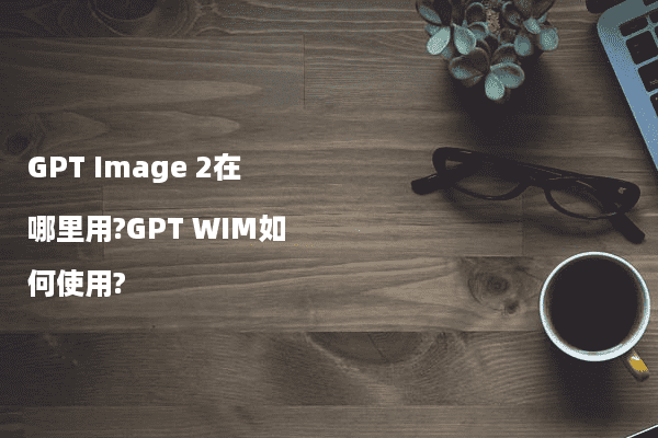 GPT Image 2在哪里用?GPT WIM如何使用?