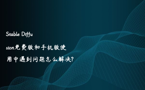 Stable Diffusion免费版和手机版使用中遇到问题怎么解决?