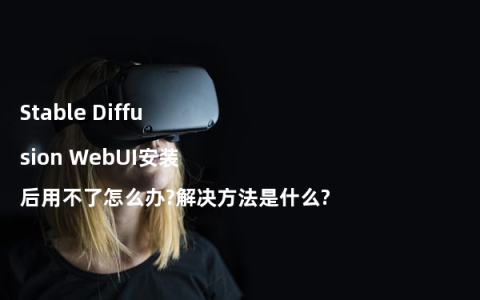 Stable Diffusion WebUI安装后用不了怎么办?解决方法是什么?