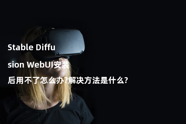 Stable Diffusion WebUI安装后用不了怎么办?解决方法是什么?