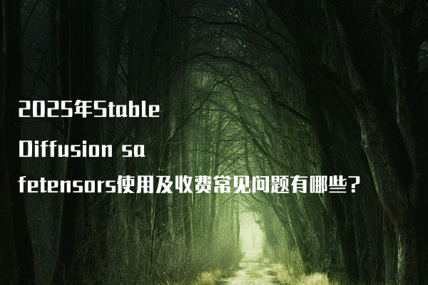 2025年Stable Diffusion safetensors使用及收费常见问题有哪些?