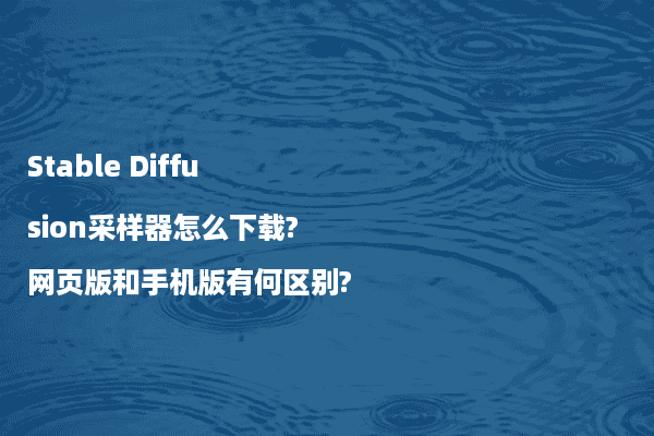 Stable Diffusion采样器怎么下载?网页版和手机版有何区别?