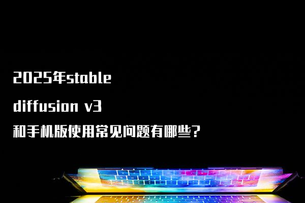 2025年stable diffusion v3和手机版使用常见问题有哪些?