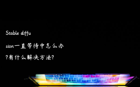 Stable diffusion一直等待中怎么办?有什么解决方法?