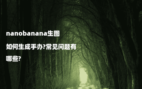 nanobanana生图如何生成手办?常见问题有哪些?