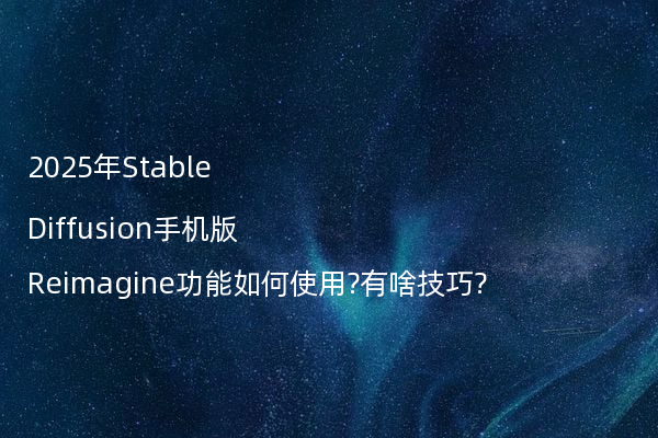 2025年Stable Diffusion手机版Reimagine功能如何使用?有啥技巧?