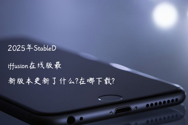 2025年StableDiffusion在线版最新版本更新了什么?在哪下载?
