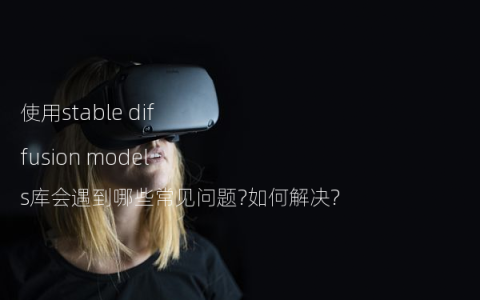 使用stable diffusion models库会遇到哪些常见问题?如何解决?