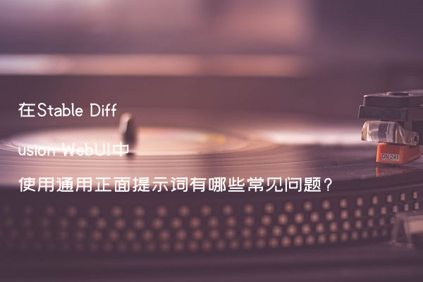 在Stable Diffusion WebUI中使用通用正面提示词有哪些常见问题?