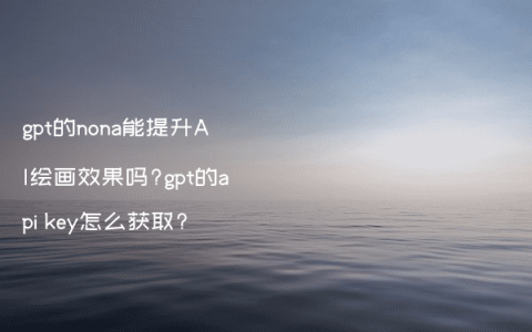 gpt的nona能提升AI绘画效果吗?gpt的api key怎么获取?