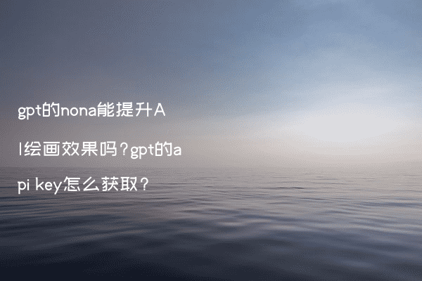 Nona Api gpt的nona能提升AI绘画效果吗?gpt的api key怎么获取? - Stable Diffusion中文网