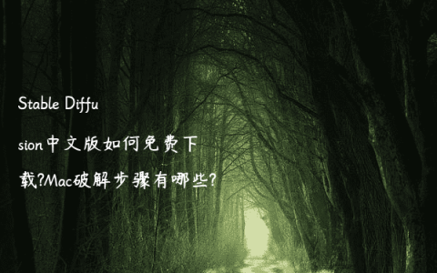 Stable Diffusion中文版如何免费下载?Mac破解步骤有哪些?