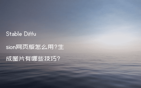 Stable Diffusion网页版怎么用?生成图片有哪些技巧?