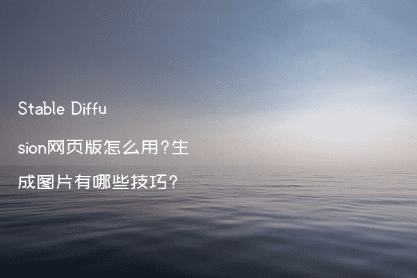 Stable Diffusion网页版怎么用?生成图片有哪些技巧?