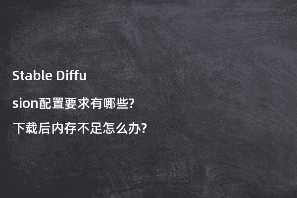 Stable Diffusion配置要求有哪些?下载后内存不足怎么办?