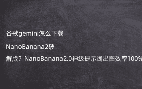 谷歌gemini怎么下载NanoBanana2破解版？NanoBanana2.0神级提示词出图效率100%？