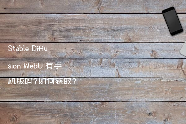 Stable Diffusion WebUI有手机版吗?如何获取?