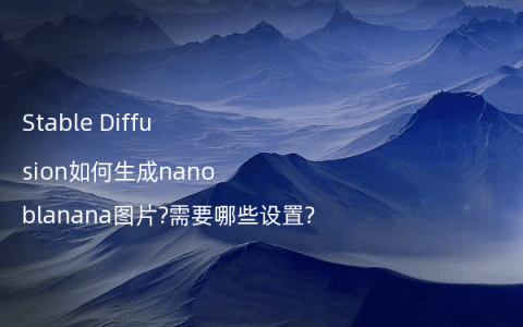 Stable Diffusion如何生成nanoblanana图片?需要哪些设置?